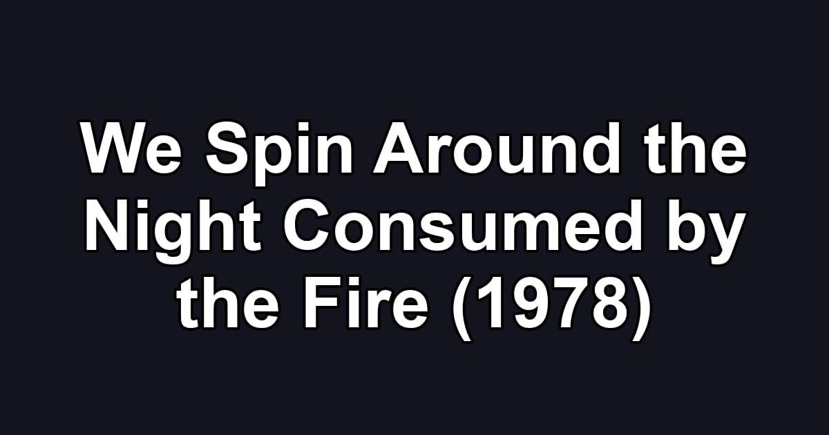 We Spin Around the Night Consumed by the Fire (1978)