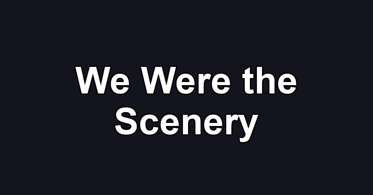 We Were the Scenery