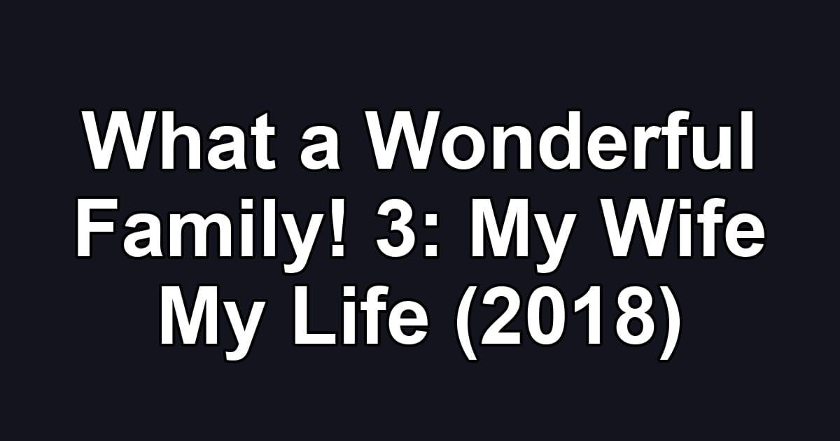 What a Wonderful Family! 3: My Wife My Life (2018)