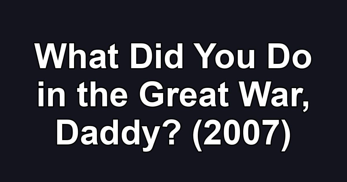 What Did You Do in the Great War, Daddy? (2007)