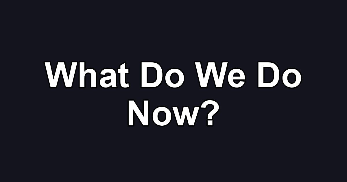 What Do We Do Now?