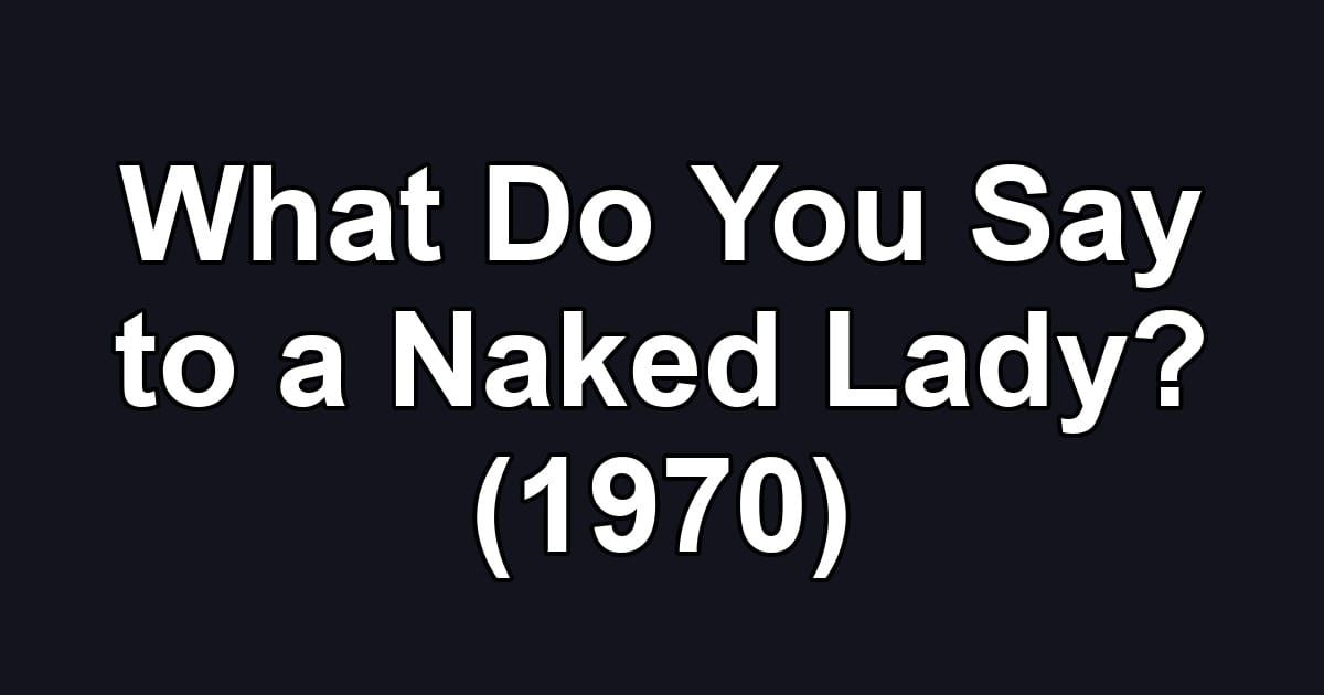 What Do You Say to a Naked Lady? (1970)