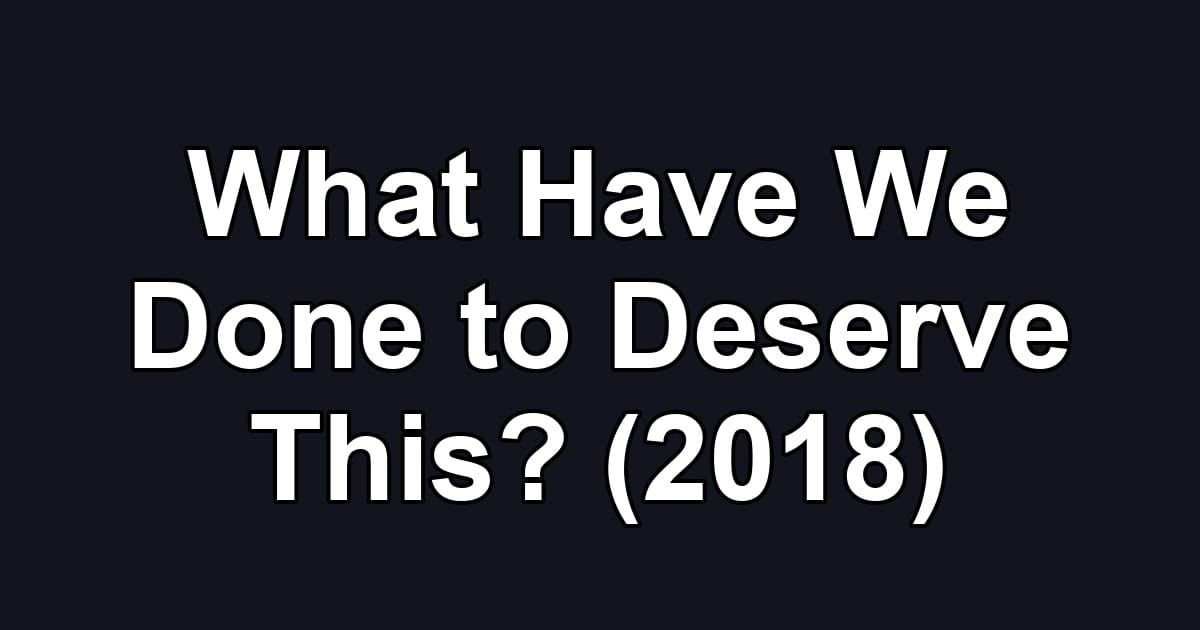 What Have We Done to Deserve This? (2018)