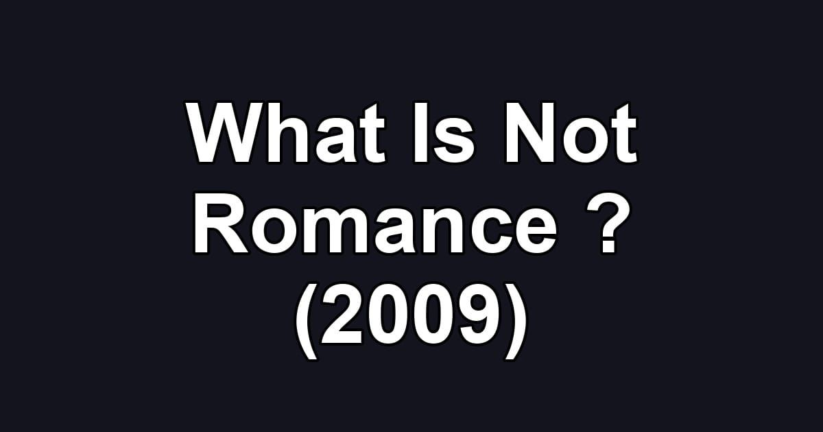 What Is Not Romance ? (2009)