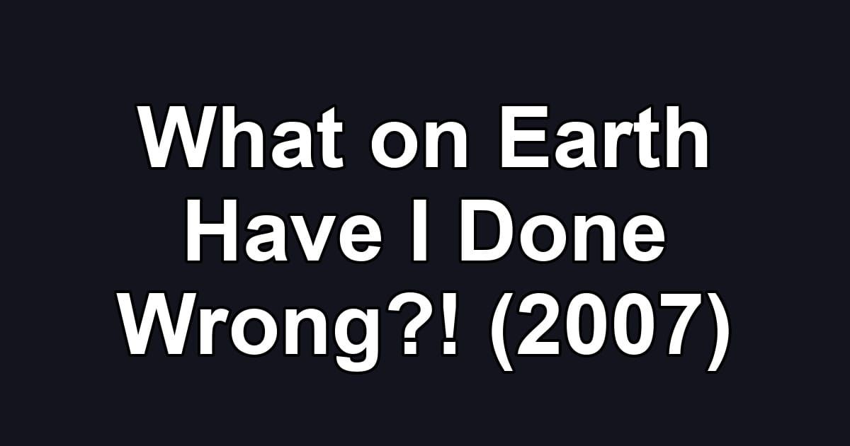 What on Earth Have I Done Wrong?! (2007)
