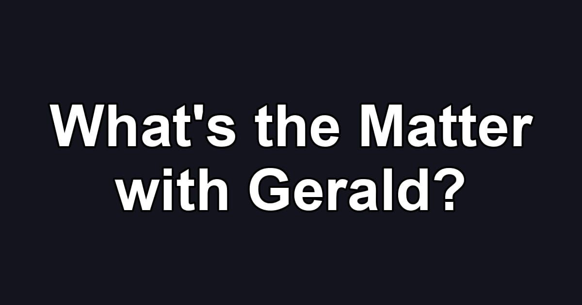 What's the Matter with Gerald?