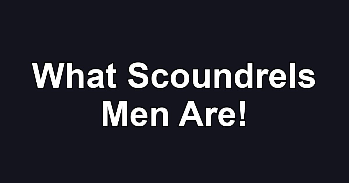 What Scoundrels Men Are!