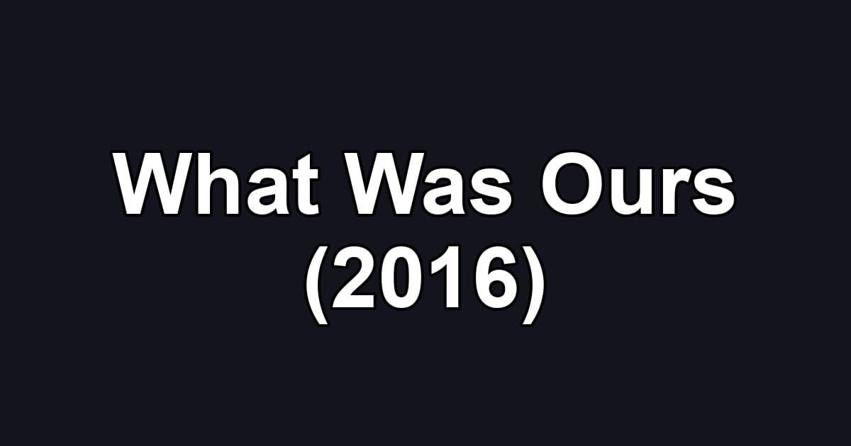 What Was Ours (2016)