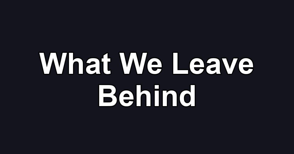 What We Leave Behind