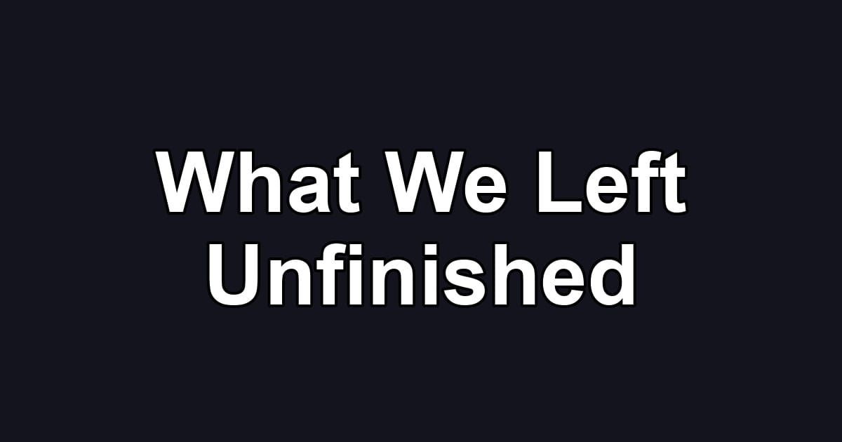 What We Left Unfinished