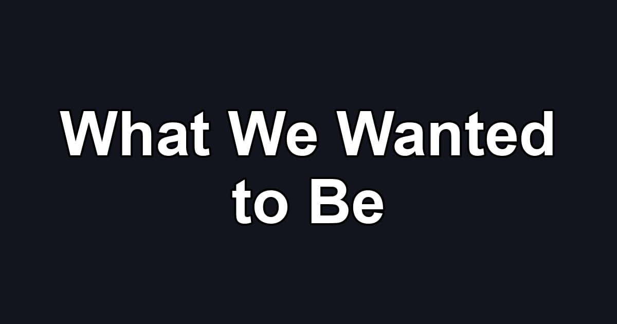 What We Wanted to Be