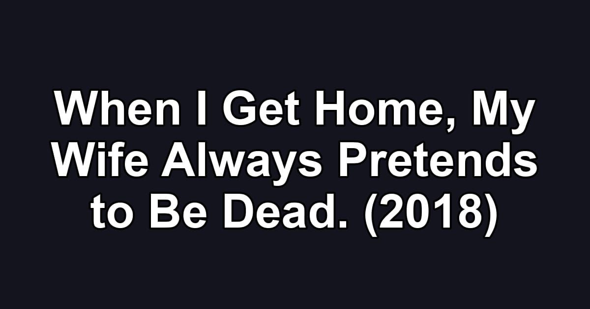 When I Get Home, My Wife Always Pretends to Be Dead. (2018)