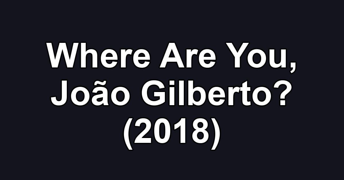 Where Are You, João Gilberto? (2018)