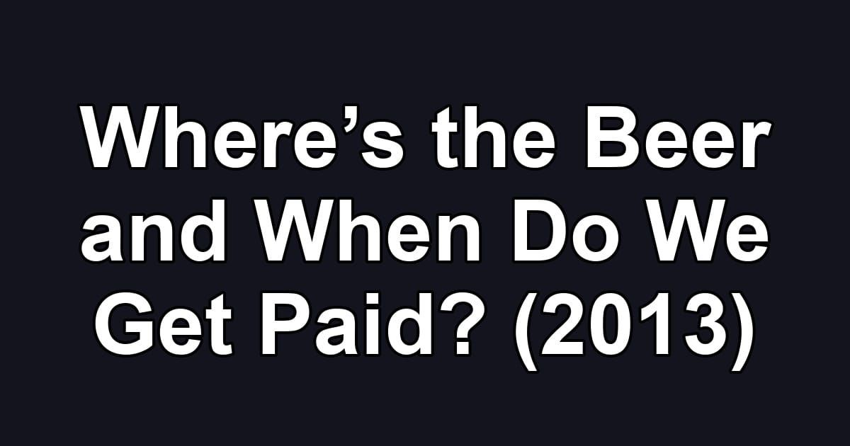 Where’s the Beer and When Do We Get Paid? (2013)