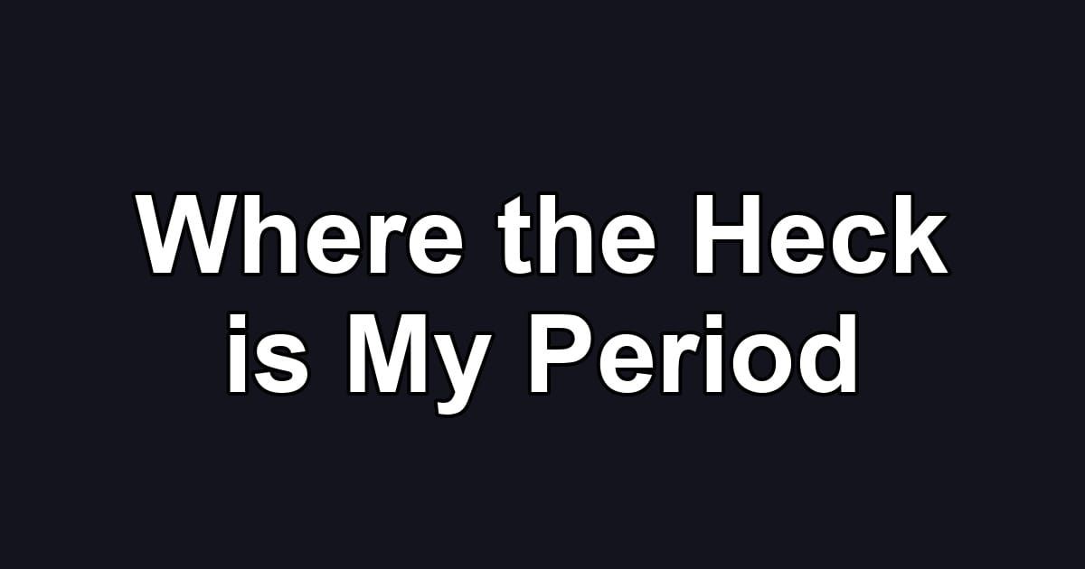 Where the Heck is My Period