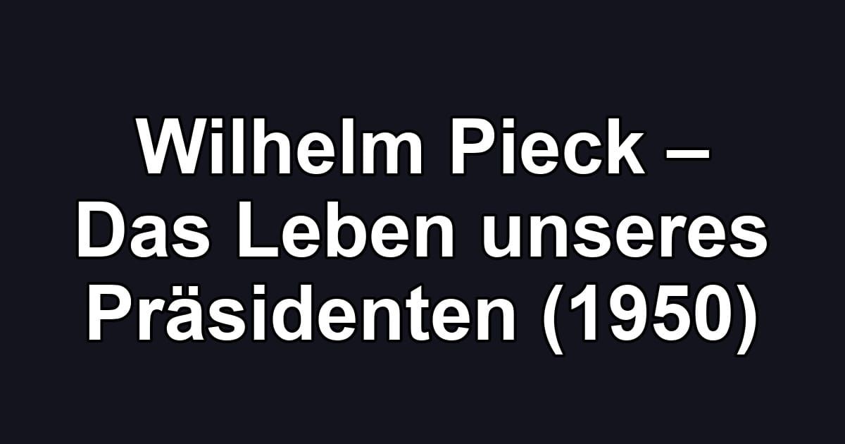 Wilhelm Pieck – Das Leben unseres Präsidenten (1950)