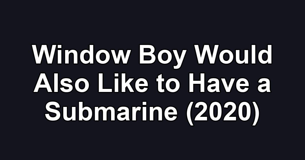 Window Boy Would Also Like to Have a Submarine (2020)