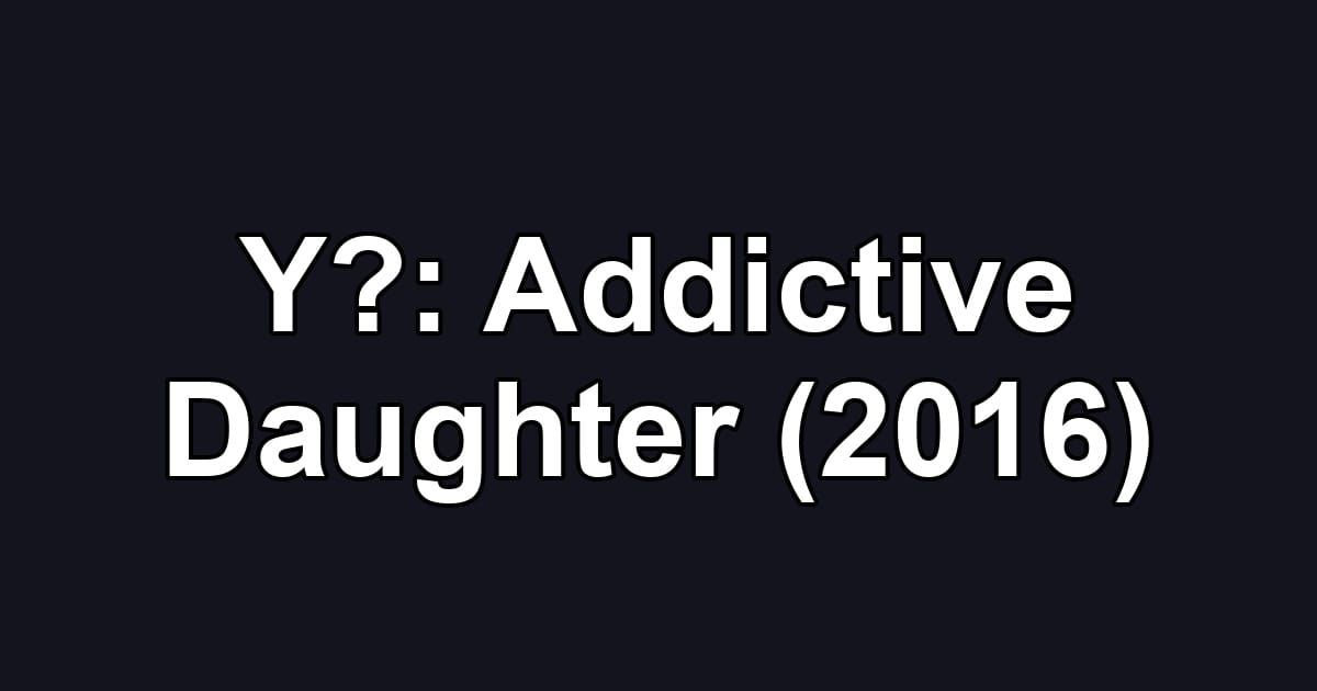 Y?: Addictive Daughter (2016)