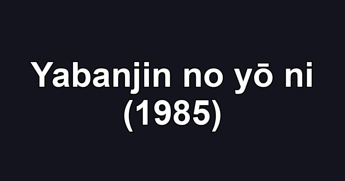 Yabanjin no yō ni (1985)