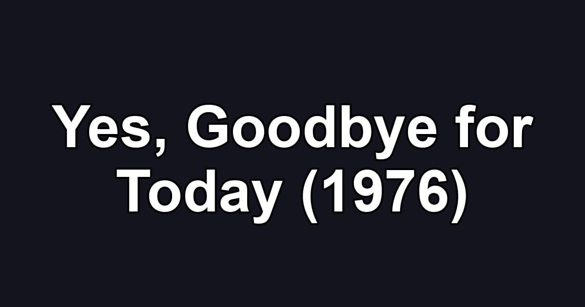 Yes, Goodbye for Today (1976)