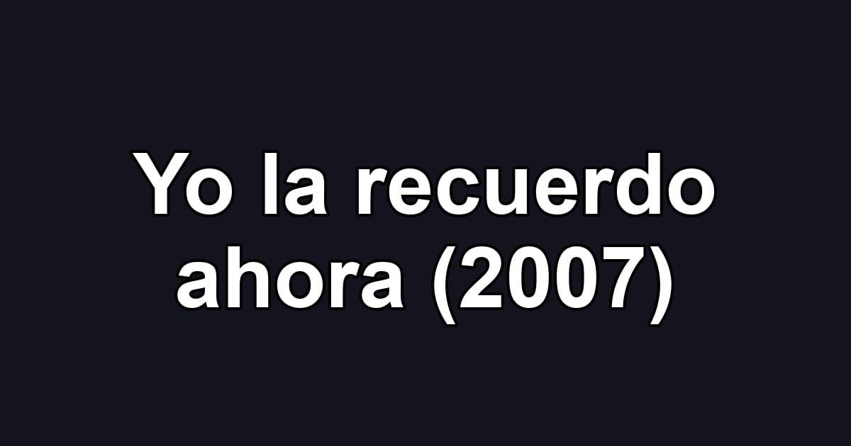 Yo la recuerdo ahora (2007)