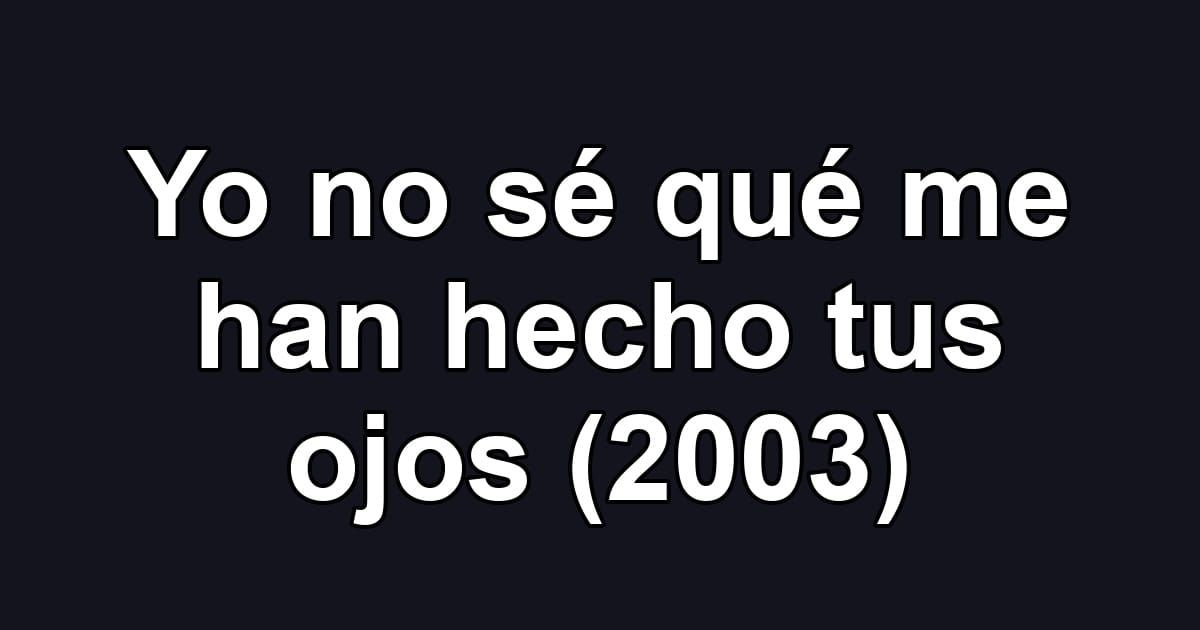 Yo no sé qué me han hecho tus ojos (2003)