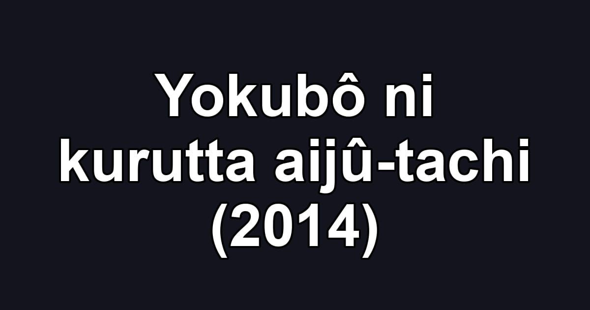 Yokubô ni kurutta aijû-tachi (2014)