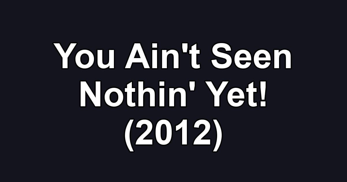 You Ain't Seen Nothin' Yet! (2012)