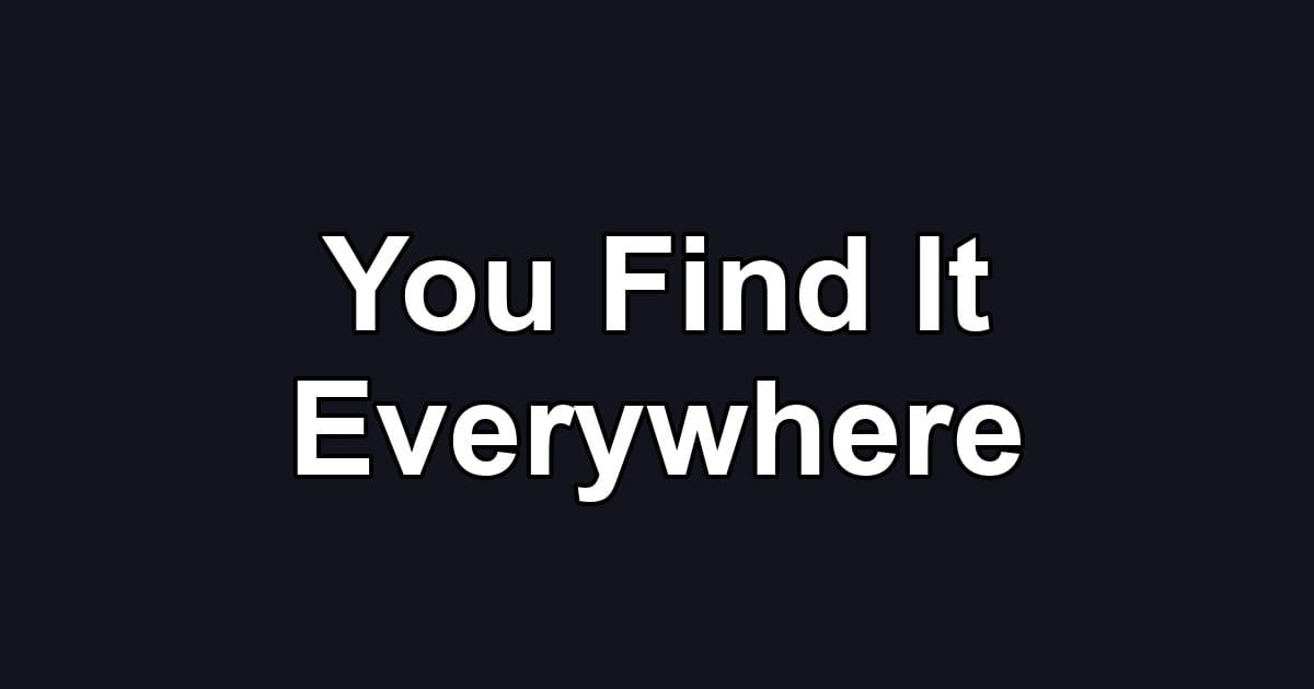 You Find It Everywhere