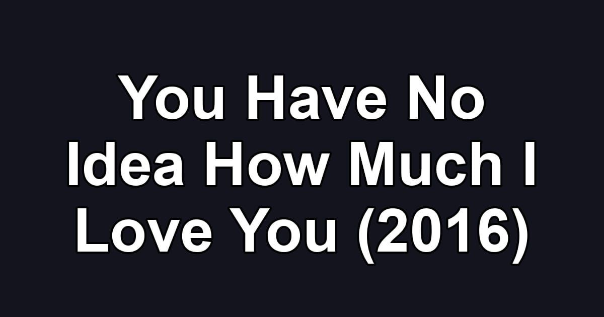 You Have No Idea How Much I Love You (2016)