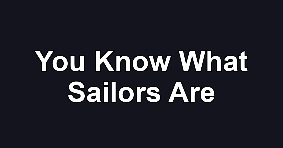 You Know What Sailors Are