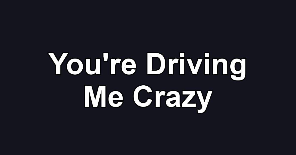 You're Driving Me Crazy
