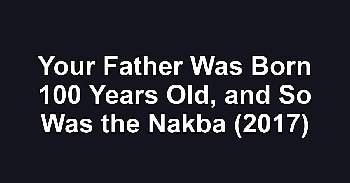 Your Father Was Born 100 Years Old, and So Was the Nakba (2017)