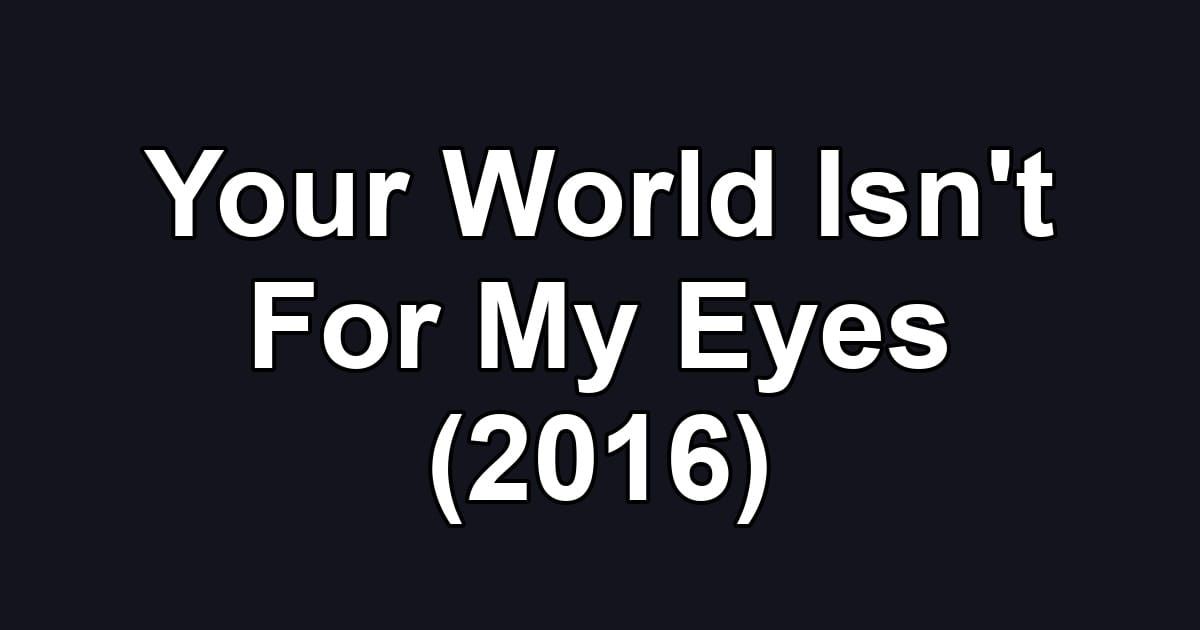 Your World Isn't For My Eyes (2016)