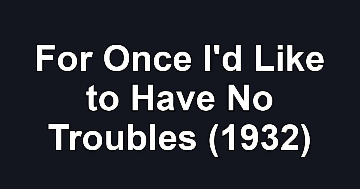 For Once I'd Like to Have No Troubles (1932)