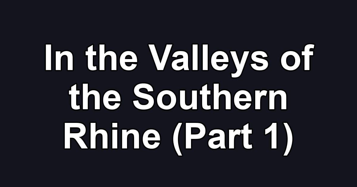 In the Valleys of the Southern Rhine (Part 1)