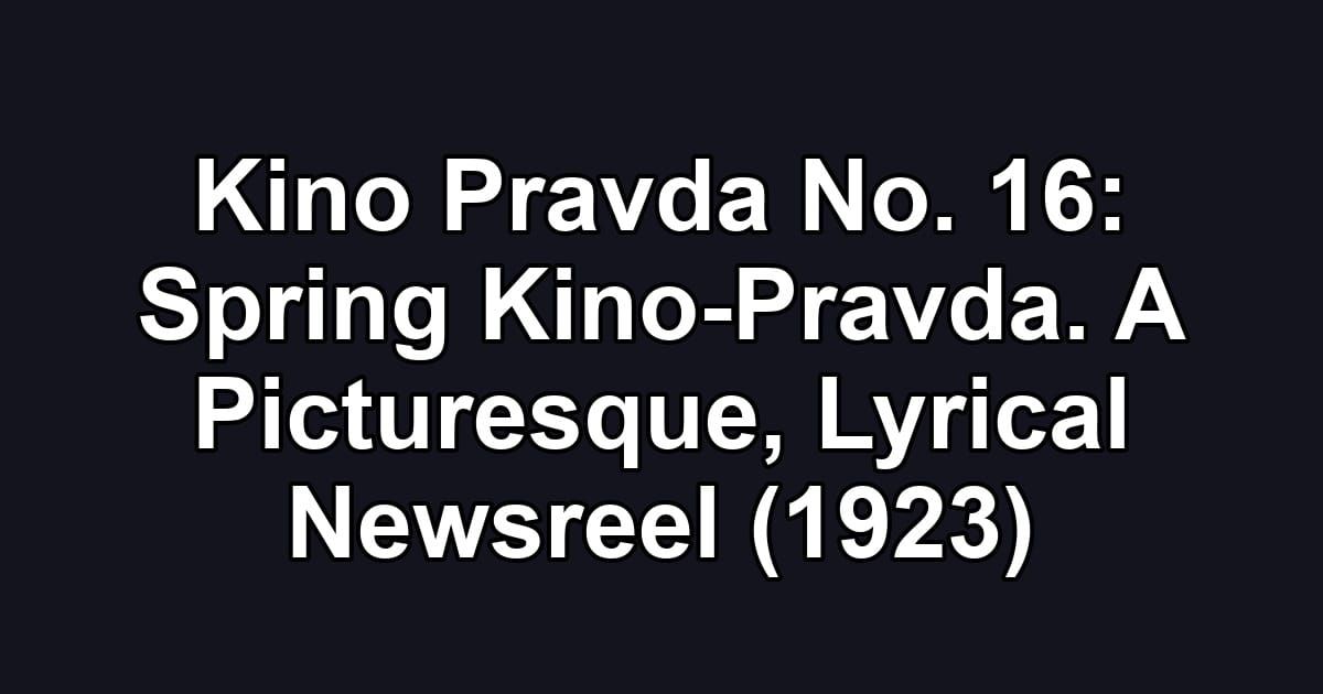 Kino Pravda No. 16: Spring Kino-Pravda. A Picturesque, Lyrical Newsreel (1923)