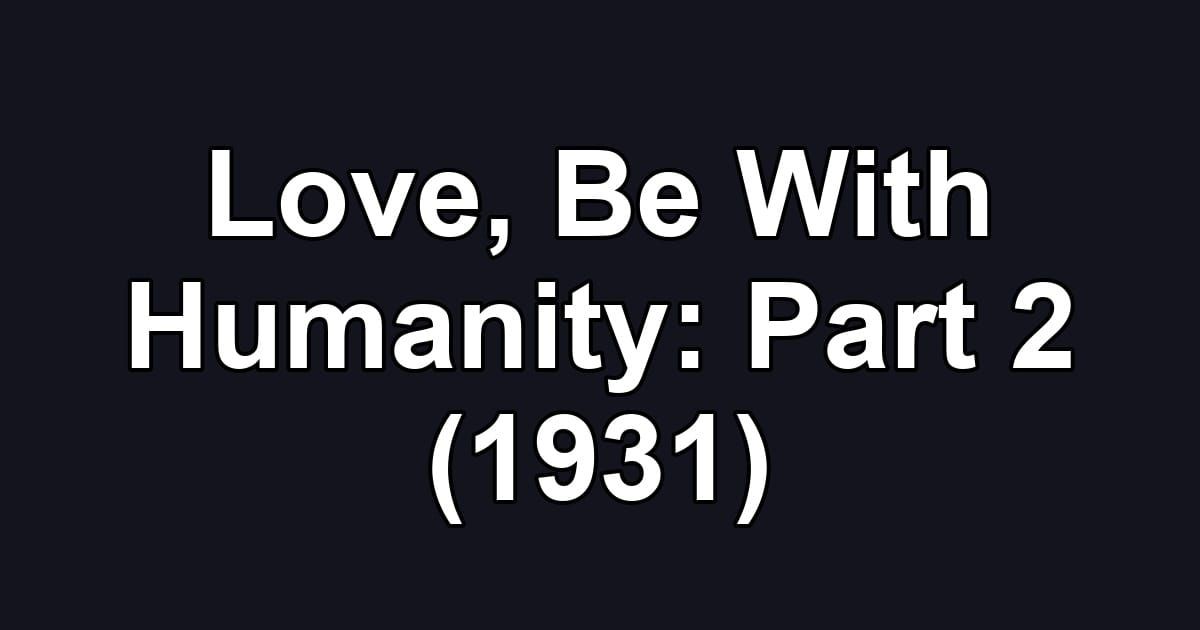 Love, Be With Humanity: Part 2 (1931)