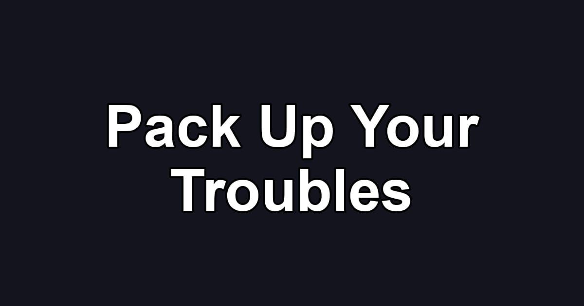 Pack Up Your Troubles