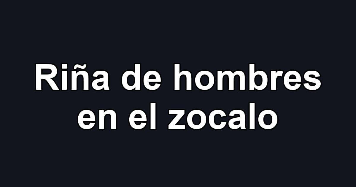 Riña de hombres en el zocalo