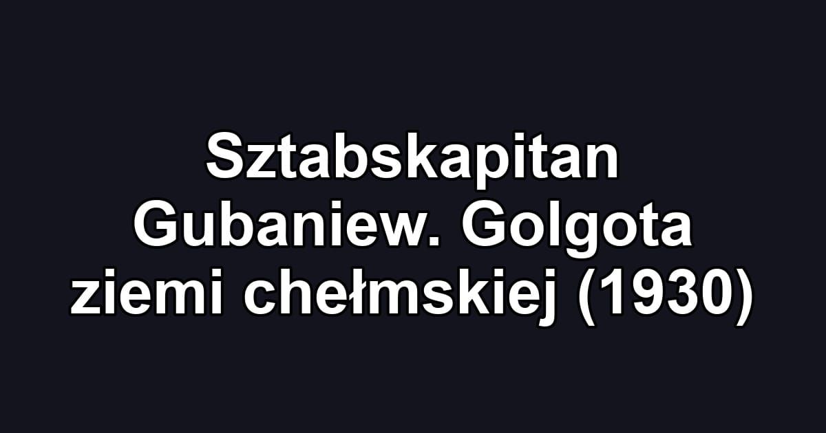 Sztabskapitan Gubaniew. Golgota ziemi chełmskiej (1930)