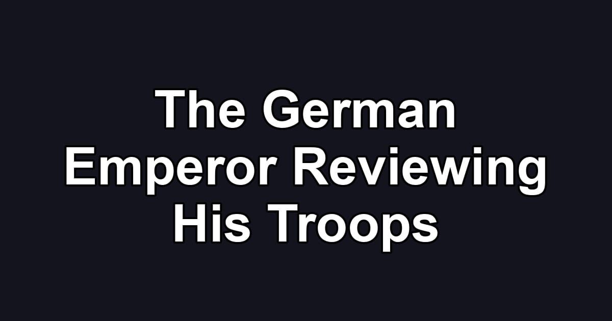 The German Emperor Reviewing His Troops