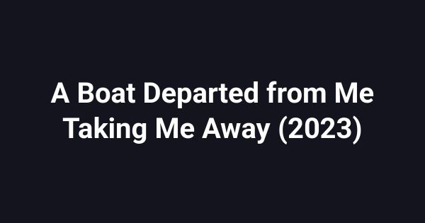 A Boat Departed from Me Taking Me Away (2023)