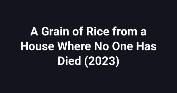 A Grain of Rice from a House Where No One Has Died (2023)