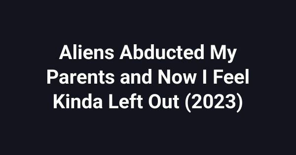 Aliens Abducted My Parents and Now I Feel Kinda Left Out (2023)