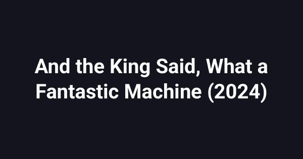 And the King Said, What a Fantastic Machine (2024)