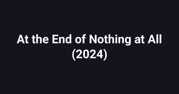 At the End of Nothing at All (2024)