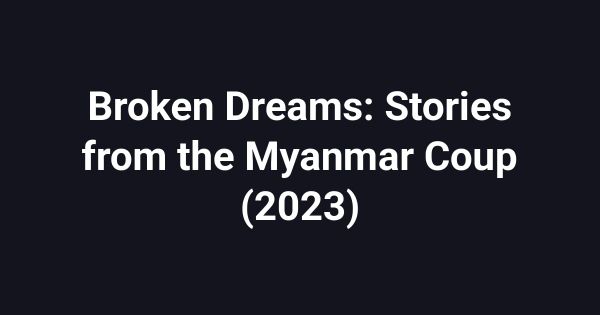Broken Dreams: Stories from the Myanmar Coup (2023)