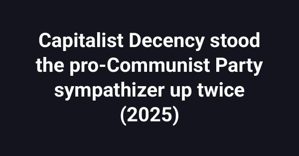 Capitalist Decency stood the pro-Communist Party sympathizer up twice (2025)