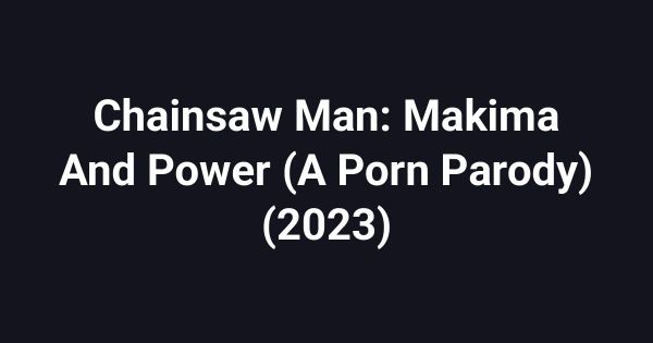 Chainsaw Man: Makima And Power (A Porn Parody) (2023)